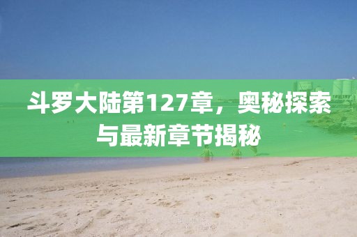 斗罗大陆第127章，奥秘探索与最新章节揭秘