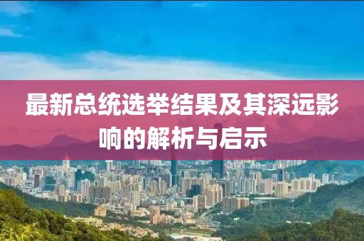 最新总统选举结果及其深远影响的解析与启示