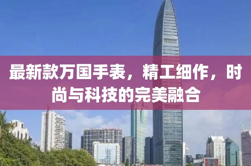 最新款万国手表，精工细作，时尚与科技的完美融合