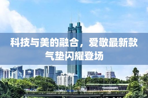 科技与美的融合，爱敬最新款气垫闪耀登场