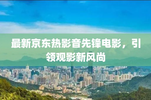最新京东热影音先锋电影，引领观影新风尚
