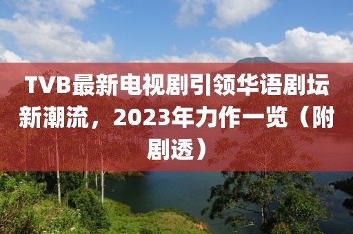TVB最新电视剧引领华语剧坛新潮流，2023年力作一览（附剧透）