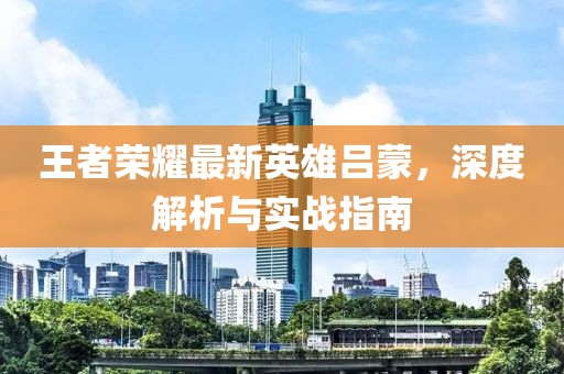 王者荣耀最新英雄吕蒙，深度解析与实战指南