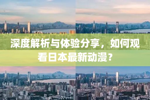 深度解析与体验分享，如何观看日本最新动漫？