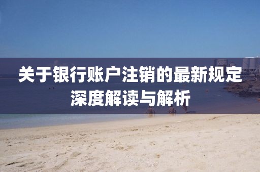 关于银行账户注销的最新规定深度解读与解析