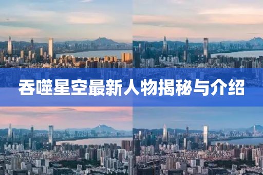 吞噬星空最新人物揭秘与介绍