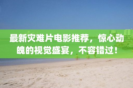 最新灾难片电影推荐，惊心动魄的视觉盛宴，不容错过！