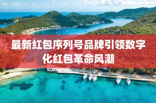 最新红包序列号品牌引领数字化红包革命风潮