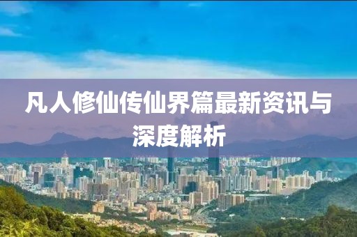 凡人修仙传仙界篇最新资讯与深度解析