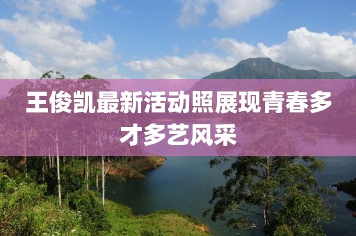 王俊凯最新活动照展现青春多才多艺风采