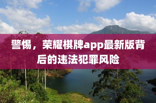 警惕，荣耀棋牌app最新版背后的违法犯罪风险