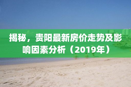 揭秘，贵阳最新房价走势及影响因素分析（2019年）