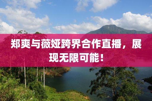 郑爽与薇娅跨界合作直播，展现无限可能！