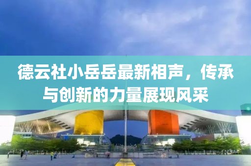 德云社小岳岳最新相声，传承与创新的力量展现风采