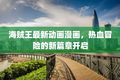 海贼王最新动画漫画，热血冒险的新篇章开启