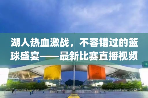 湖人热血激战，不容错过的篮球盛宴——最新比赛直播视频