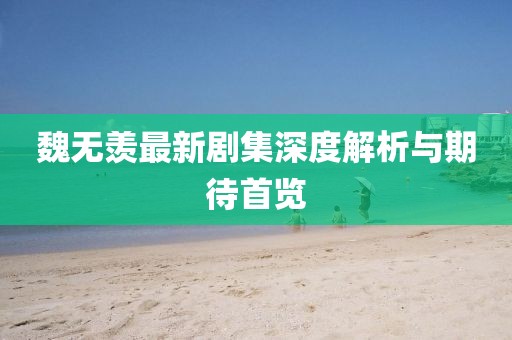 魏无羡最新剧集深度解析与期待首览