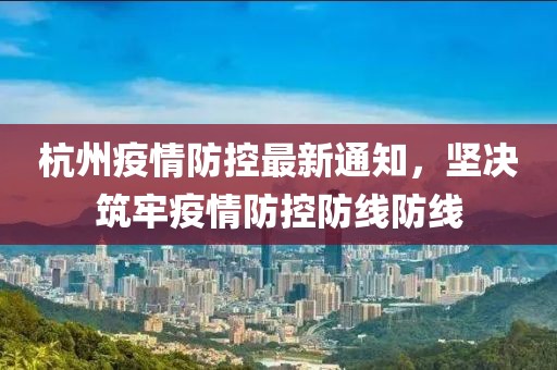 杭州疫情防控最新通知，坚决筑牢疫情防控防线防线