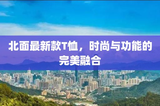 北面最新款T恤，时尚与功能的完美融合