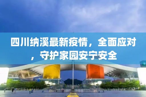 四川纳溪最新疫情，全面应对，守护家园安宁安全