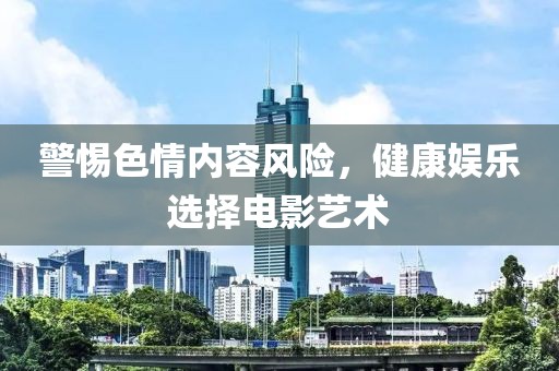 警惕色情内容风险，健康娱乐选择电影艺术