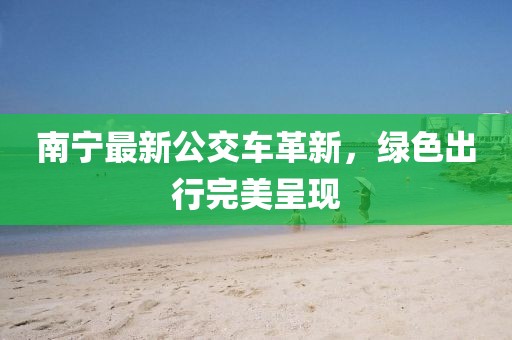 南宁最新公交车革新，绿色出行完美呈现