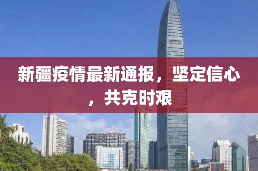 新疆疫情最新通报，坚定信心，共克时艰