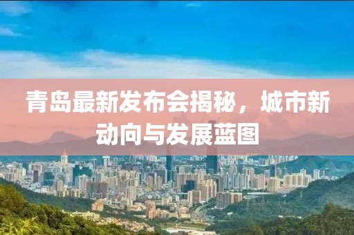 青岛最新发布会揭秘，城市新动向与发展蓝图