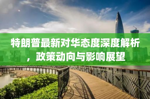 特朗普最新对华态度深度解析，政策动向与影响展望