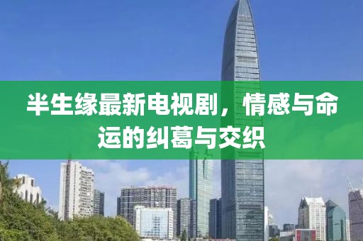 半生缘最新电视剧，情感与命运的纠葛与交织