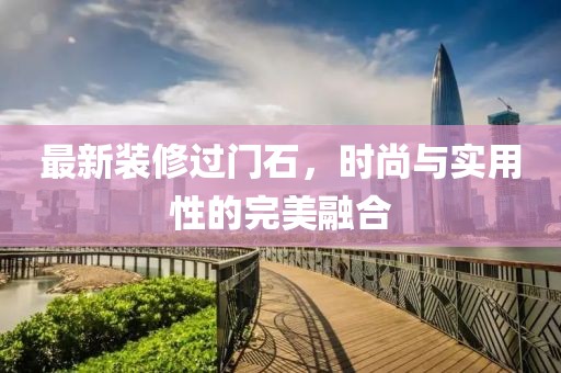 最新装修过门石，时尚与实用性的完美融合