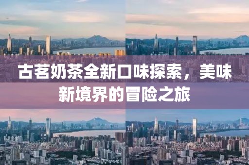 古茗奶茶全新口味探索，美味新境界的冒险之旅