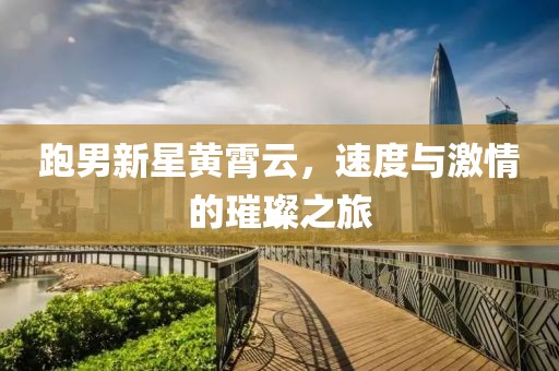 跑男新星黄霄云，速度与激情的璀璨之旅