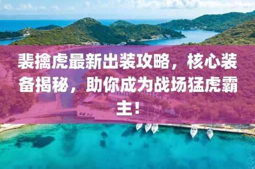 裴擒虎最新出装攻略，核心装备揭秘，助你成为战场猛虎霸主！