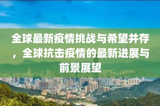 全球最新疫情挑战与希望并存，全球抗击疫情的最新进展与前景展望