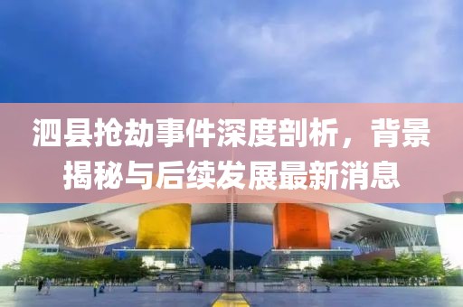 泗县抢劫事件深度剖析，背景揭秘与后续发展最新消息