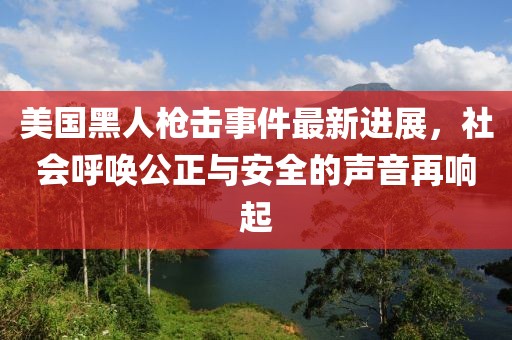 美国黑人枪击事件最新进展，社会呼唤公正与安全的声音再响起