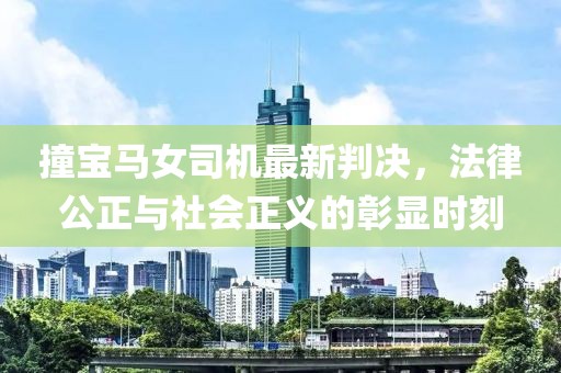 撞宝马女司机最新判决，法律公正与社会正义的彰显时刻