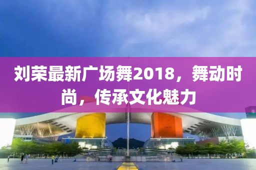 刘荣最新广场舞2018，舞动时尚，传承文化魅力