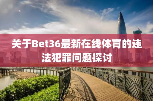 关于Bet36最新在线体育的违法犯罪问题探讨