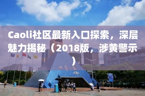 Caoli社区最新入口探索，深层魅力揭秘（2018版，涉黄警示）