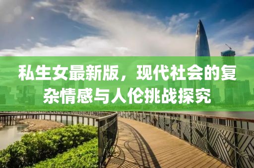 私生女最新版，现代社会的复杂情感与人伦挑战探究