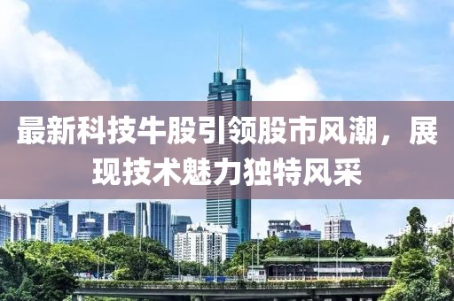 最新科技牛股引领股市风潮，展现技术魅力独特风采