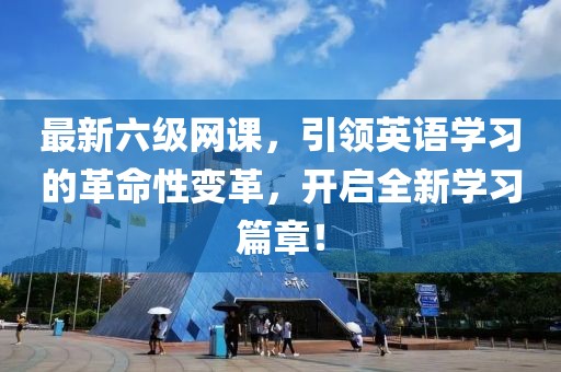 最新六级网课，引领英语学习的革命性变革，开启全新学习篇章！