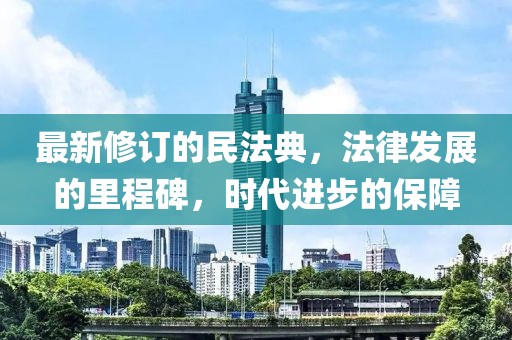 最新修订的民法典，法律发展的里程碑，时代进步的保障