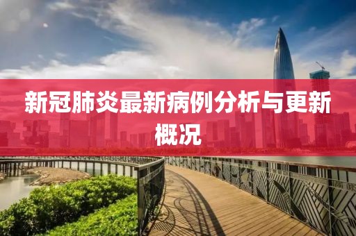新冠肺炎最新病例分析与更新概况