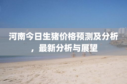 河南今日生猪价格预测及分析，最新分析与展望