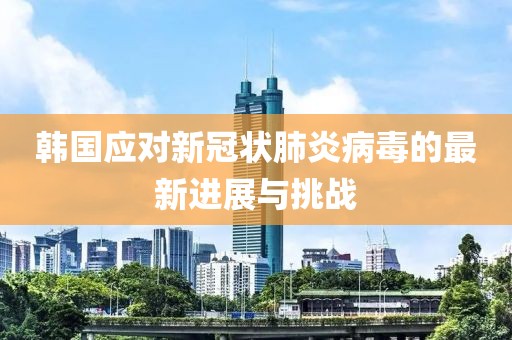 韩国应对新冠状肺炎病毒的最新进展与挑战