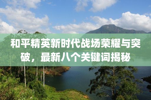 和平精英新时代战场荣耀与突破，最新八个关键词揭秘