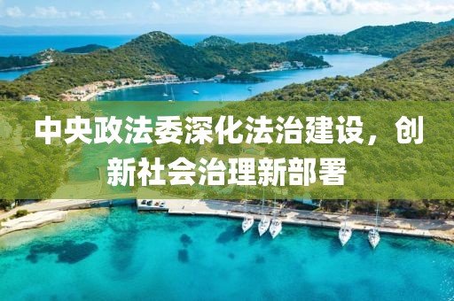 中央政法委深化法治建设，创新社会治理新部署